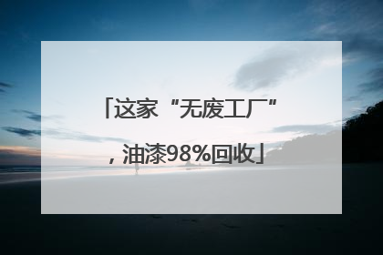 这家“无废工厂”，油漆98%回收