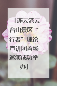 连云港云台山景区“行者”理论宣讲团首场巡演成功举办