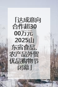 达成意向合作超3000万元 2025山东省食品、农产品外贸优品购物节闭幕