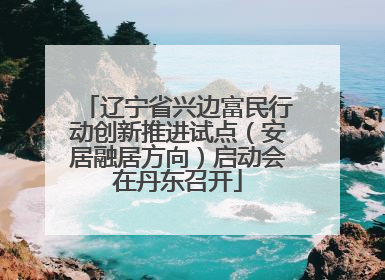 辽宁省兴边富民行动创新推进试点（安居融居方向）启动会在丹东召开