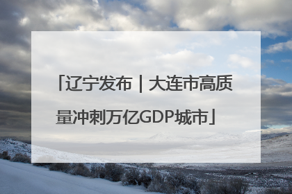 辽宁发布｜大连市高质量冲刺万亿GDP城市