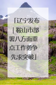 辽宁发布｜鞍山市部署八方面重点工作勇争先求突破