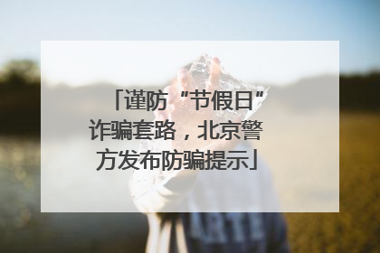 谨防“节假日”诈骗套路，北京警方发布防骗提示