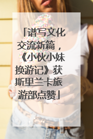 谱写文化交流新篇，《小伙小妹换游记》获斯里兰卡旅游部点赞