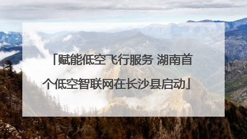 赋能低空飞行服务 湖南首个低空智联网在长沙县启动