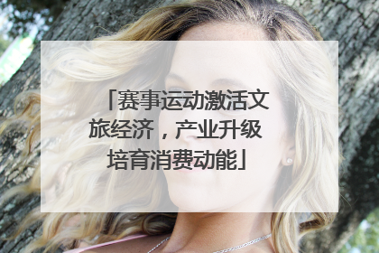 赛事运动激活文旅经济，产业升级培育消费动能