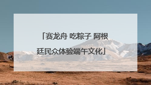 赛龙舟 吃粽子 阿根廷民众体验端午文化