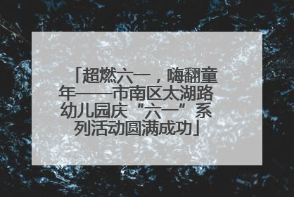 超燃六一，嗨翻童年——市南区太湖路幼儿园庆“六一”系列活动圆满成功