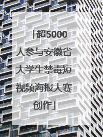 超5000人参与安徽省大学生禁毒短视频海报大赛创作