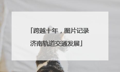 跨越十年，图片记录济南轨道交通发展