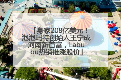 身家208亿美元！泡泡玛特创始人王宁成河南新首富，Labubu热销推涨股价