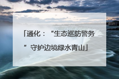 通化：“生态巡防警务”守护边境绿水青山