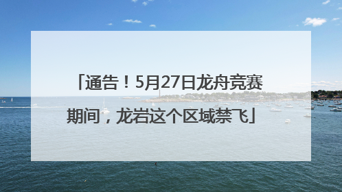 通告！5月27日龙舟竞赛期间，龙岩这个区域禁飞