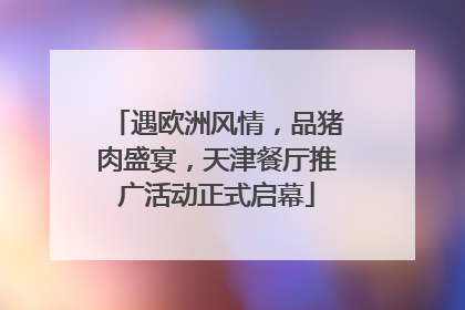 遇欧洲风情，品猪肉盛宴，天津餐厅推广活动正式启幕