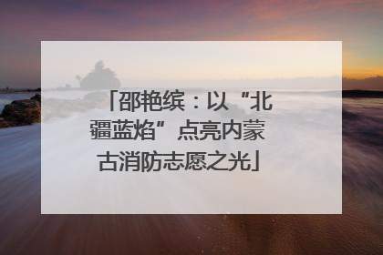 邵艳缤：以“北疆蓝焰”点亮内蒙古消防志愿之光