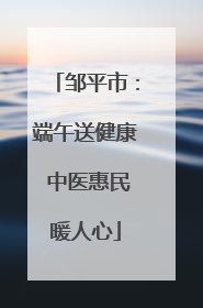 邹平市：端午送健康 中医惠民暖人心