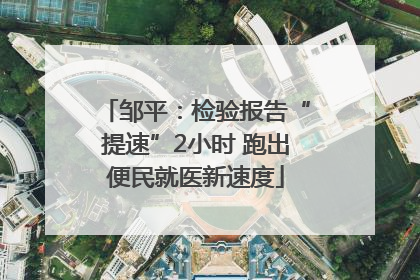 邹平：检验报告“提速”2小时 跑出便民就医新速度
