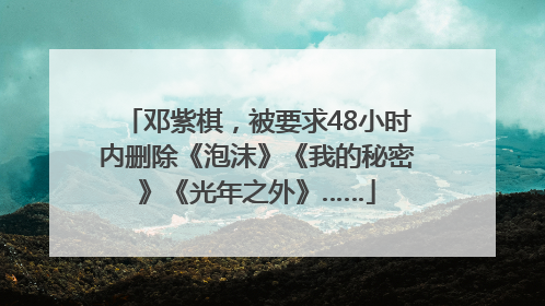 邓紫棋，被要求48小时内删除《泡沫》《我的秘密》《光年之外》……