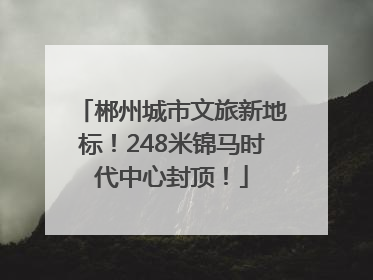 郴州城市文旅新地标！248米锦马时代中心封顶！