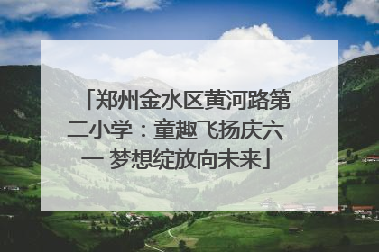 郑州金水区黄河路第二小学：童趣飞扬庆六一 梦想绽放向未来