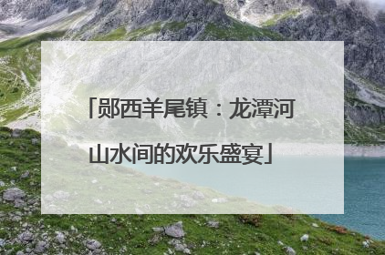 郧西羊尾镇：龙潭河山水间的欢乐盛宴