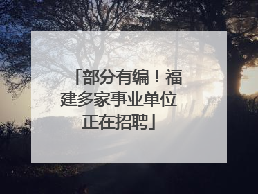 部分有编！福建多家事业单位正在招聘