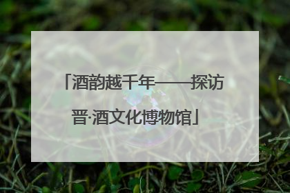 酒韵越千年——探访晋·酒文化博物馆
