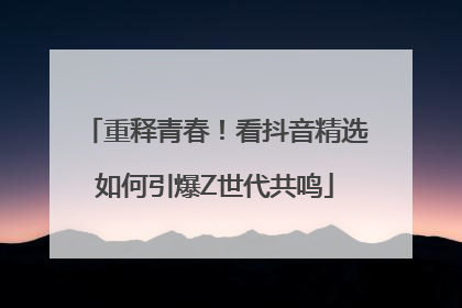重释青春！看抖音精选如何引爆Z世代共鸣