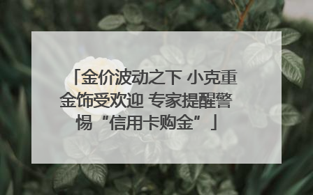 金价波动之下 小克重金饰受欢迎 专家提醒警惕“信用卡购金”