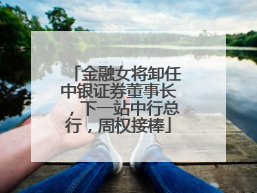 金融女将卸任中银证券董事长，下一站中行总行，周权接棒