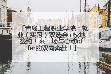青岛工程职业学院：就业（实习）双选会+校地签约！来一场与心动offer的双向奔赴！