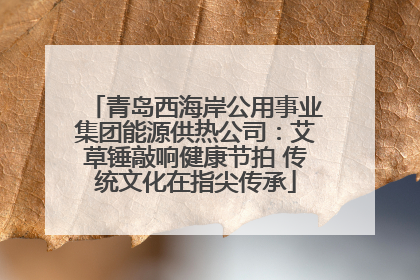 青岛西海岸公用事业集团能源供热公司：艾草锤敲响健康节拍 传统文化在指尖传承