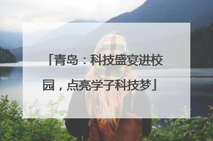 青岛：科技盛宴进校园，点亮学子科技梦