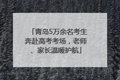 青岛5万余名考生奔赴高考考场，老师、家长温暖护航