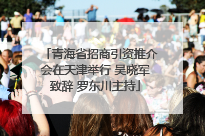 青海省招商引资推介会在天津举行 吴晓军致辞 罗东川主持