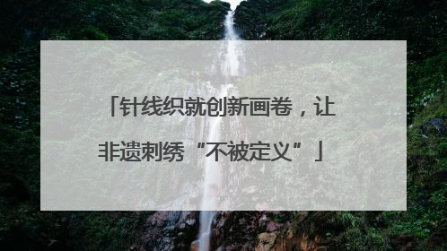 针线织就创新画卷，让非遗刺绣“不被定义”