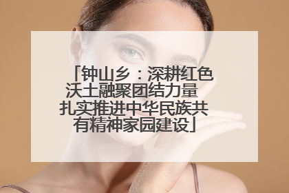钟山乡：深耕红色沃土融聚团结力量 扎实推进中华民族共有精神家园建设