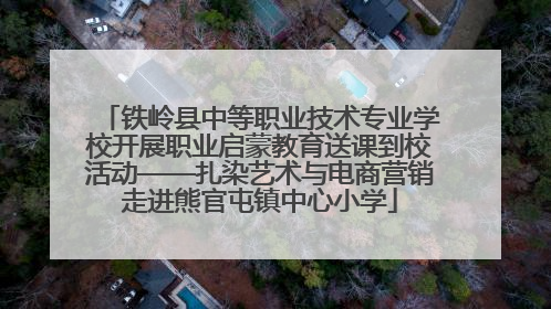 铁岭县中等职业技术专业学校开展职业启蒙教育送课到校活动——扎染艺术与电商营销走进熊官屯镇中心小学