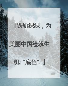铁轨织绿，为美丽中国绘就生机“底色”