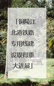 铜陵江北港铁路专用线建设取得重大进展