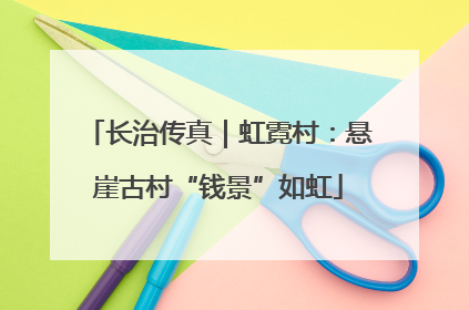 长治传真｜虹霓村：悬崖古村“钱景”如虹