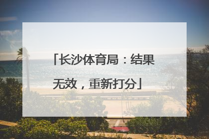 长沙体育局：结果无效，重新打分