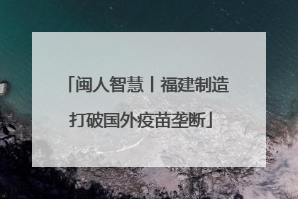 闽人智慧丨福建制造 打破国外疫苗垄断