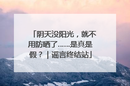 阴天没阳光，就不用防晒了……是真是假？｜谣言终结站