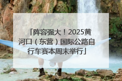 阵容强大！2025黄河口（东营）国际公路自行车赛本周末举行