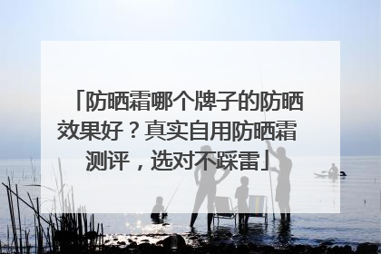 防晒霜哪个牌子的防晒效果好？真实自用防晒霜测评，选对不踩雷