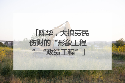 陈华，大搞劳民伤财的“形象工程”“政绩工程”