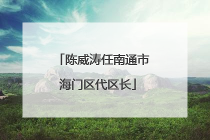 陈威涛任南通市海门区代区长
