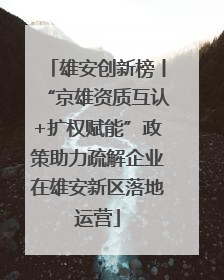 雄安创新榜丨“京雄资质互认+扩权赋能”政策助力疏解企业在雄安新区落地运营