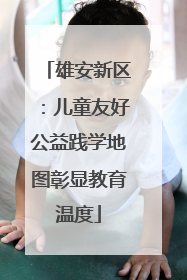 雄安新区：儿童友好公益践学地图彰显教育温度